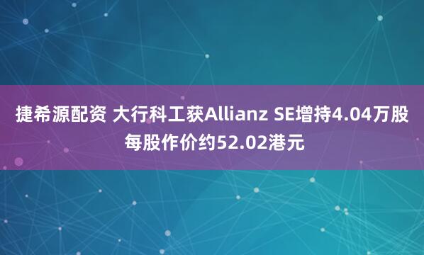 捷希源配资 大行科工获Allianz SE增持4.04万股 每股作价约52.02港元