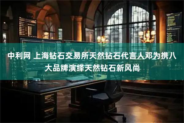 中利网 上海钻石交易所天然钻石代言人邓为携八大品牌演绎天然钻石新风尚