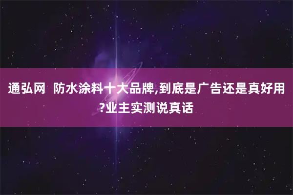 通弘网  防水涂料十大品牌,到底是广告还是真好用?业主实测说真话