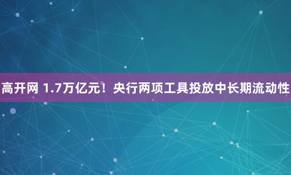 高开网 1.7万亿元！央行两项工具投放中长期流动性