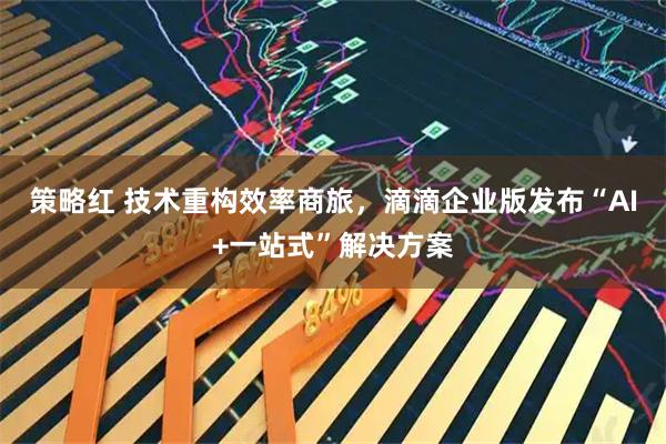 策略红 技术重构效率商旅，滴滴企业版发布“AI+一站式”解决方案