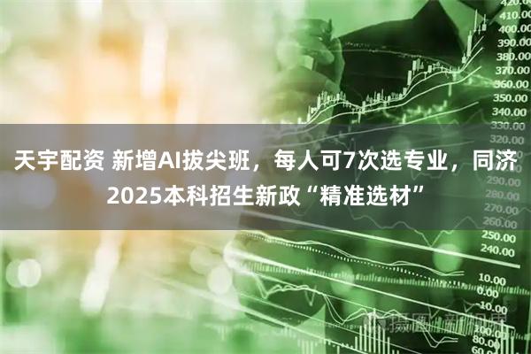 天宇配资 新增AI拔尖班，每人可7次选专业，同济2025本科招生新政“精准选材”