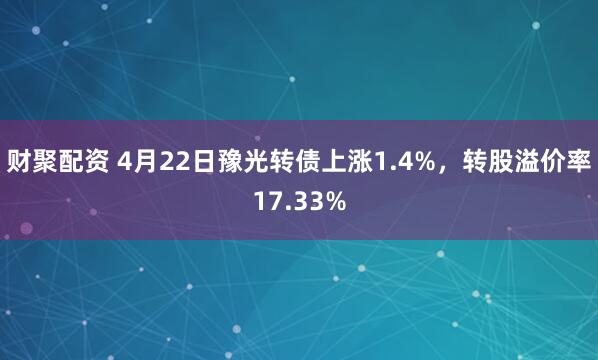 财聚配资 4月22日豫光转债上涨1.4%，转股溢价率17.33%