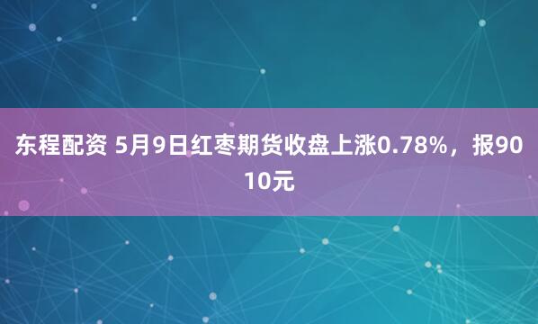 东程配资 5月9日红枣期货收盘上涨0.78%，报9010元