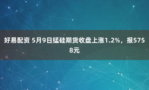 好易配资 5月9日锰硅期货收盘上涨1.2%，报5758元