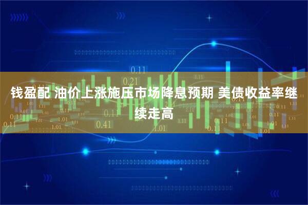 钱盈配 油价上涨施压市场降息预期 美债收益率继续走高