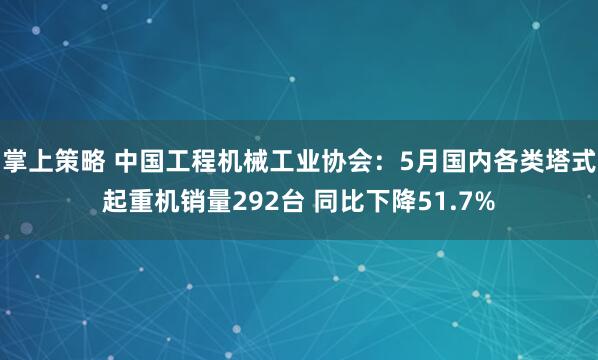 掌上策略 中国工程机械工业协会：5月国内各类塔式起重机销量292台 同比下降51.7%