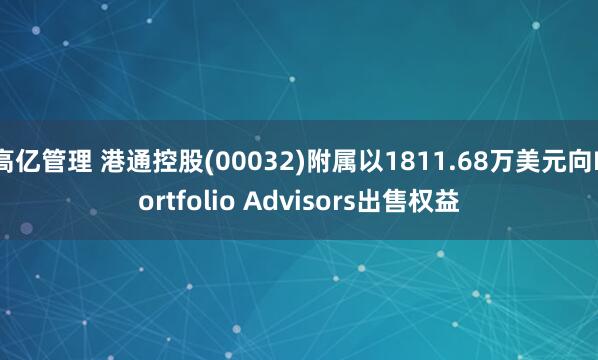 高亿管理 港通控股(00032)附属以1811.68万美元向Portfolio Advisors出售权益