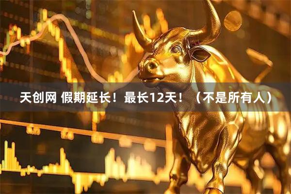 天创网 假期延长！最长12天！（不是所有人）