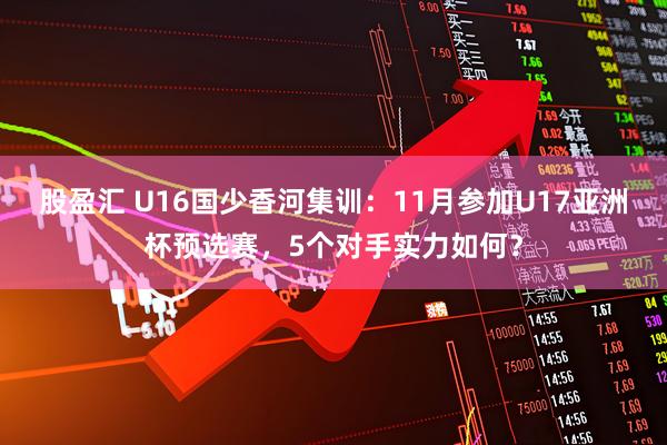 股盈汇 U16国少香河集训：11月参加U17亚洲杯预选赛，5个对手实力如何？