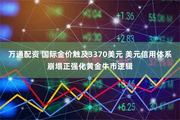 万通配资 国际金价触及3370美元 美元信用体系崩塌正强化黄金牛市逻辑