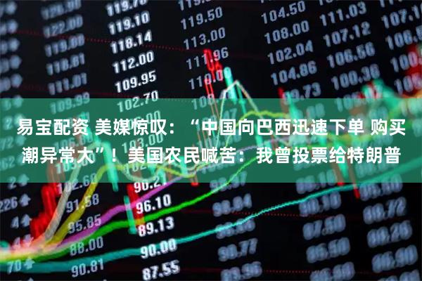 易宝配资 美媒惊叹：“中国向巴西迅速下单 购买潮异常大”！美国农民喊苦：我曾投票给特朗普