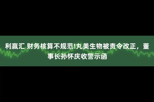 利赢汇 财务核算不规范!丸美生物被责令改正，董事长孙怀庆收警示函