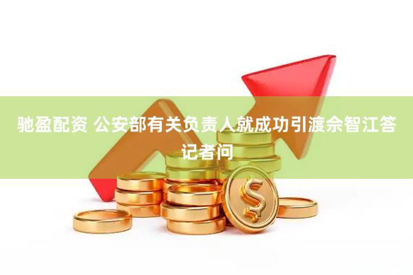 驰盈配资 公安部有关负责人就成功引渡佘智江答记者问
