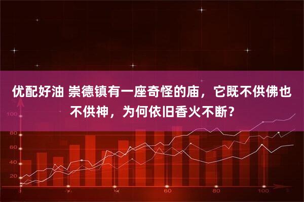 优配好油 崇德镇有一座奇怪的庙，它既不供佛也不供神，为何依旧香火不断？