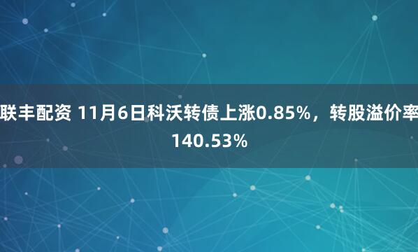 联丰配资 11月6日科沃转债上涨0.85%，转股溢价率140.53%