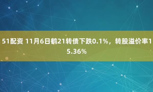 51配资 11月6日鹤21转债下跌0.1%，转股溢价率15.36%