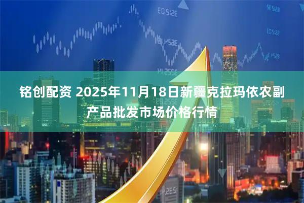 铭创配资 2025年11月18日新疆克拉玛依农副产品批发市场价格行情