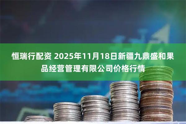 恒瑞行配资 2025年11月18日新疆九鼎盛和果品经营管理有限公司价格行情
