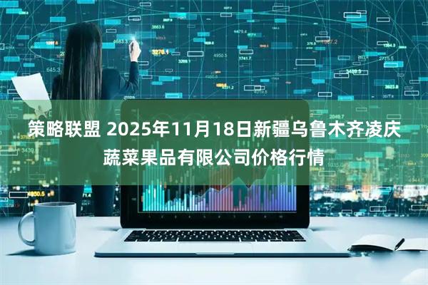 策略联盟 2025年11月18日新疆乌鲁木齐凌庆蔬菜果品有限公司价格行情