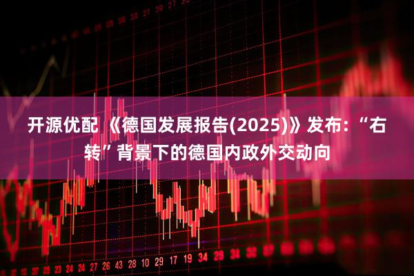 开源优配 《德国发展报告(2025)》发布: “右转”背景下的德国内政外交动向