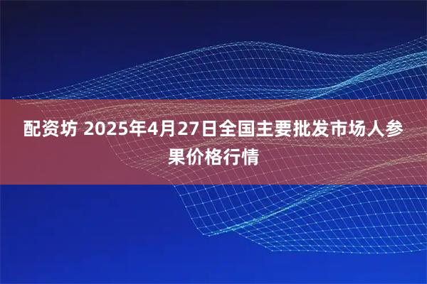 配资坊 2025年4月27日全国主要批发市场人参果价格行情