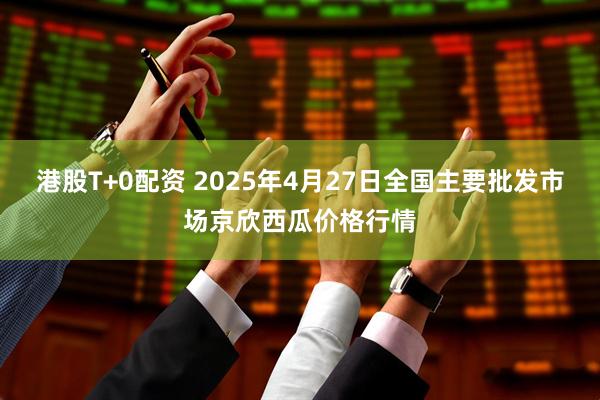 港股T+0配资 2025年4月27日全国主要批发市场京欣西瓜价格行情