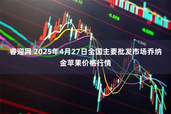 睿迎网 2025年4月27日全国主要批发市场乔纳金苹果价格行情