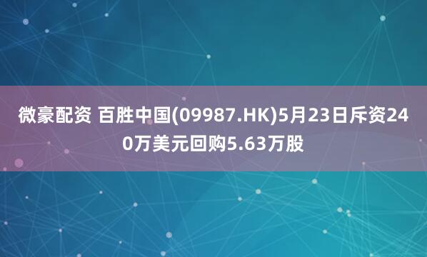 微豪配资 百胜中国(09987.HK)5月23日斥资240万美元回购5.63万股
