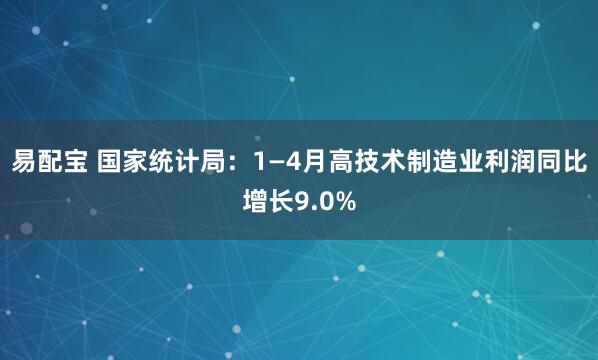 易配宝 国家统计局：1—4月高技术制造业利润同比增长9.0%