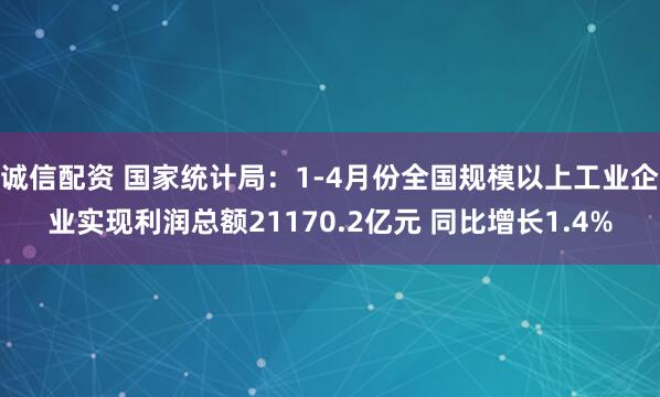 诚信配资 国家统计局：1-4月份全国规模以上工业企业实现利润总额21170.2亿元 同比增长1.4%