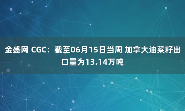 金盛网 CGC：截至06月15日当周 加拿大油菜籽出口量为13.14万吨