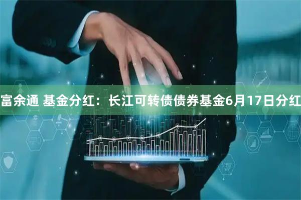 富余通 基金分红：长江可转债债券基金6月17日分红