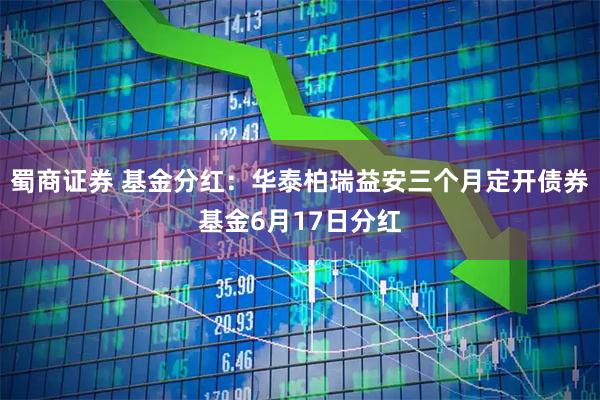 蜀商证券 基金分红：华泰柏瑞益安三个月定开债券基金6月17日分红