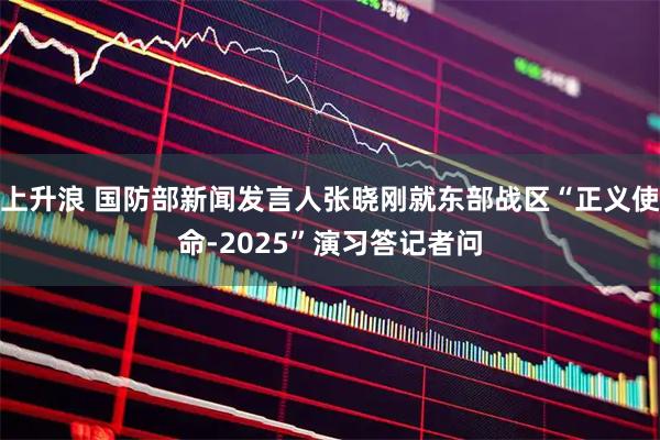 上升浪 国防部新闻发言人张晓刚就东部战区“正义使命-2025”演习答记者问