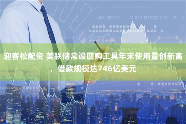 迎客松配资 美联储常设回购工具年末使用量创新高，借款规模达746亿美元