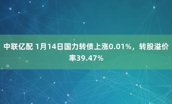 中联亿配 1月14日国力转债上涨0.01%，转股溢价率39.47%