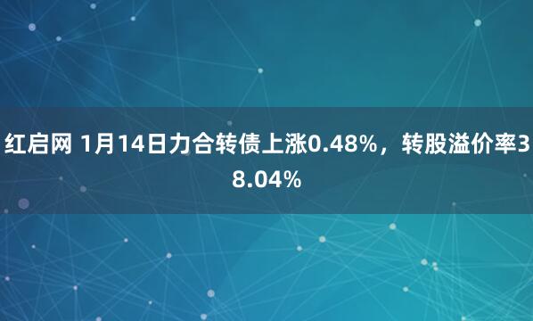 红启网 1月14日力合转债上涨0.48%，转股溢价率38.04%